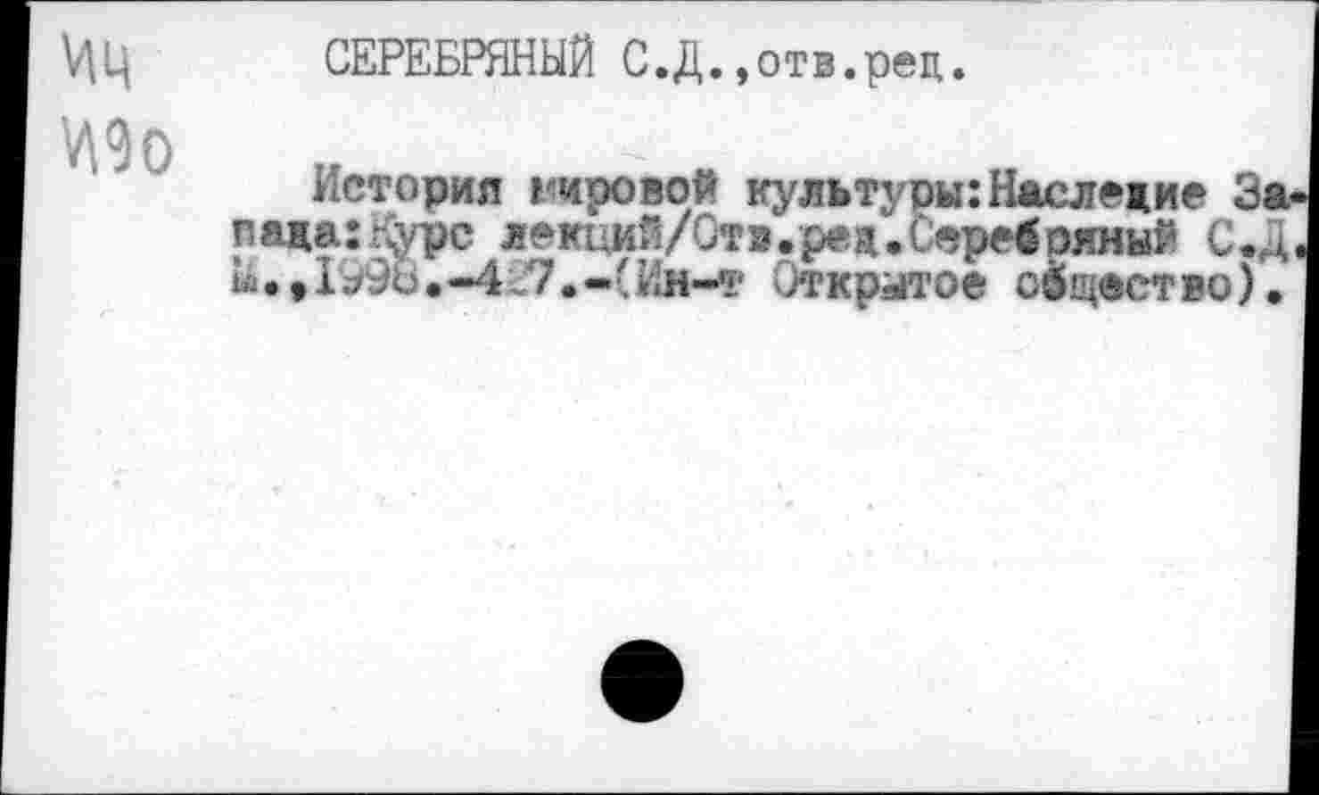 ﻿Иц
И9о
СЕРЕБРЯНЫЙ С.Д.,отв.рец.
История Кировой культуры:Наследие За пада:Курс лекций/Стз.ред.Серебояный С.Д и.>Г»'9ь.-4ч7.-(Ин-л‘ Открытое общество).